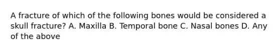 A fracture of which of the following bones would be considered a skull​ fracture? A. Maxilla B. Temporal bone C. Nasal bones D. Any of the above