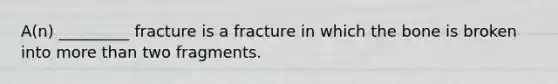 A(n) _________ fracture is a fracture in which the bone is broken into more than two fragments.