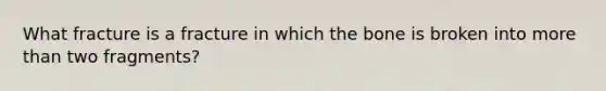 What fracture is a fracture in which the bone is broken into more than two fragments?