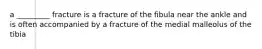 a _________ fracture is a fracture of the fibula near the ankle and is often accompanied by a fracture of the medial malleolus of the tibia