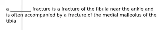 a _________ fracture is a fracture of the fibula near the ankle and is often accompanied by a fracture of the medial malleolus of the tibia