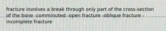 fracture involves a break through only part of the cross-section of the bone -comminuted -open fracture -oblique fracture -incomplete fracture