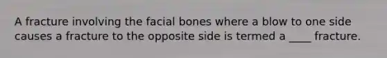 A fracture involving the facial bones where a blow to one side causes a fracture to the opposite side is termed a ____ fracture.