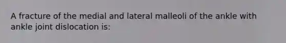 A fracture of the medial and lateral malleoli of the ankle with ankle joint dislocation is: