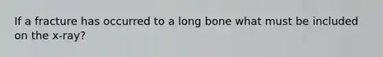 If a fracture has occurred to a long bone what must be included on the x-ray?