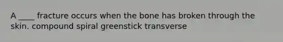 A ____ fracture occurs when the bone has broken through the skin. compound spiral greenstick transverse