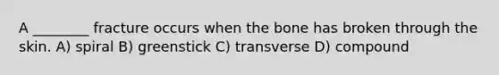 A ________ fracture occurs when the bone has broken through the skin. A) spiral B) greenstick C) transverse D) compound