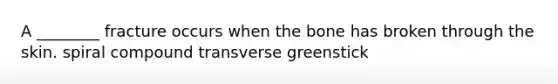 A ________ fracture occurs when the bone has broken through the skin. spiral compound transverse greenstick