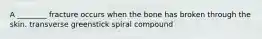 A ________ fracture occurs when the bone has broken through the skin. transverse greenstick spiral compound