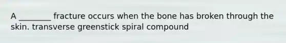 A ________ fracture occurs when the bone has broken through the skin. transverse greenstick spiral compound