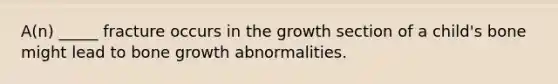 A(n) _____ fracture occurs in the growth section of a child's bone might lead to bone growth abnormalities.