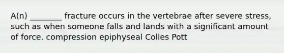 A(n) ________ fracture occurs in the vertebrae after severe stress, such as when someone falls and lands with a significant amount of force. compression epiphyseal Colles Pott