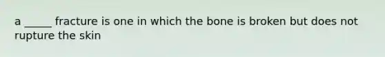 a _____ fracture is one in which the bone is broken but does not rupture the skin