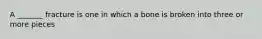 A _______ fracture is one in which a bone is broken into three or more pieces