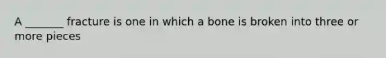 A _______ fracture is one in which a bone is broken into three or more pieces