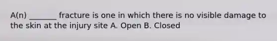 A(n) _______ fracture is one in which there is no visible damage to the skin at the injury site A. Open B. Closed