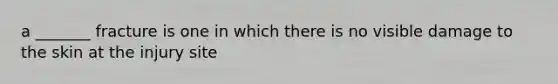 a _______ fracture is one in which there is no visible damage to the skin at the injury site