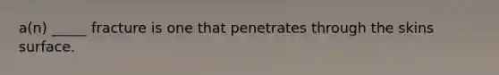 a(n) _____ fracture is one that penetrates through the skins surface.