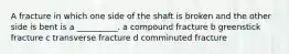 A fracture in which one side of the shaft is broken and the other side is bent is a __________. a compound fracture b greenstick fracture c transverse fracture d comminuted fracture