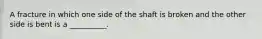 A fracture in which one side of the shaft is broken and the other side is bent is a __________.