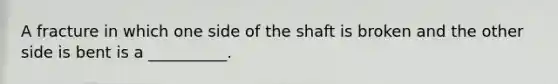 A fracture in which one side of the shaft is broken and the other side is bent is a __________.