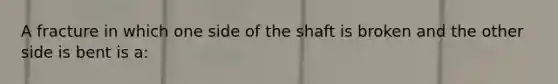 A fracture in which one side of the shaft is broken and the other side is bent is a: