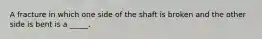 A fracture in which one side of the shaft is broken and the other side is bent is a _____.