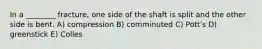 In a ________ fracture, one side of the shaft is split and the other side is bent. A) compression B) comminuted C) Pottʹs D) greenstick E) Colles