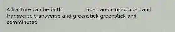 A fracture can be both ________. open and closed open and transverse transverse and greenstick greenstick and comminuted