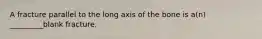 A fracture parallel to the long axis of the bone is a(n) _________blank fracture.