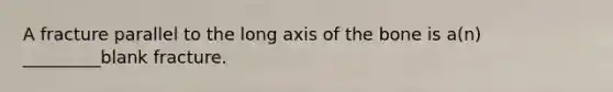 A fracture parallel to the long axis of the bone is a(n) _________blank fracture.