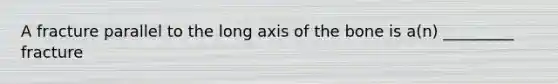 A fracture parallel to the long axis of the bone is a(n) _________ fracture