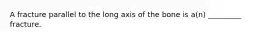 A fracture parallel to the long axis of the bone is a(n) _________ fracture.