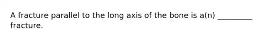 A fracture parallel to the long axis of the bone is a(n) _________ fracture.