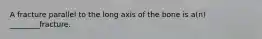 A fracture parallel to the long axis of the bone is a(n) ________fracture.