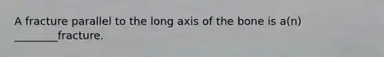 A fracture parallel to the long axis of the bone is a(n) ________fracture.