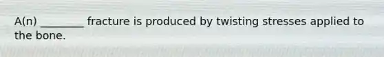 A(n) ________ fracture is produced by twisting stresses applied to the bone.