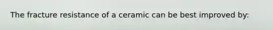 The fracture resistance of a ceramic can be best improved by: