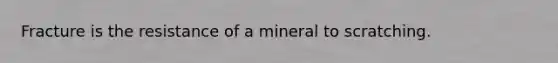 Fracture is the resistance of a mineral to scratching.