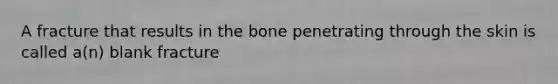 A fracture that results in the bone penetrating through the skin is called a(n) blank fracture