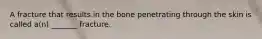 A fracture that results in the bone penetrating through the skin is called a(n) _______ fracture.