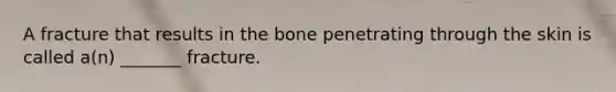 A fracture that results in the bone penetrating through the skin is called a(n) _______ fracture.