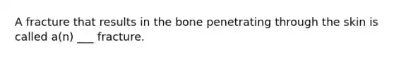 A fracture that results in the bone penetrating through the skin is called a(n) ___ fracture.