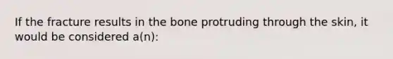 If the fracture results in the bone protruding through the skin, it would be considered a(n):