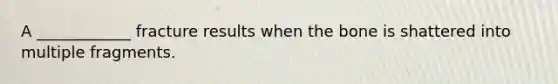 A ____________ fracture results when the bone is shattered into multiple fragments.