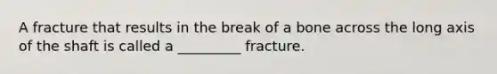 A fracture that results in the break of a bone across the long axis of the shaft is called a _________ fracture.