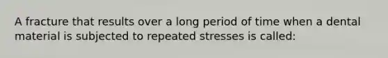 A fracture that results over a long period of time when a dental material is subjected to repeated stresses is called: