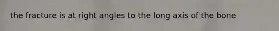 the fracture is at right angles to the long axis of the bone