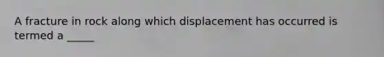 A fracture in rock along which displacement has occurred is termed a _____