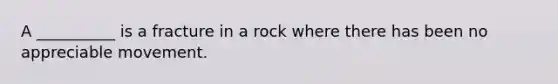 A __________ is a fracture in a rock where there has been no appreciable movement.